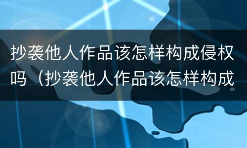 抄袭他人作品该怎样构成侵权吗（抄袭他人作品该怎样构成侵权吗判几年）