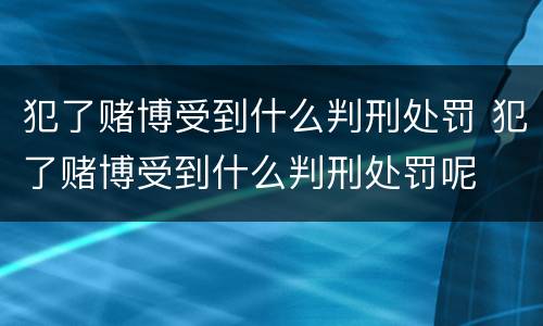 犯了赌博受到什么判刑处罚 犯了赌博受到什么判刑处罚呢