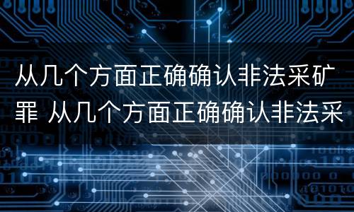 从几个方面正确确认非法采矿罪 从几个方面正确确认非法采矿罪名