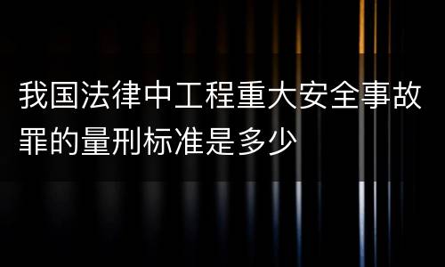 我国法律中工程重大安全事故罪的量刑标准是多少