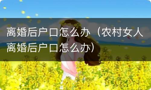 离婚后户口怎么办（农村女人离婚后户口怎么办）