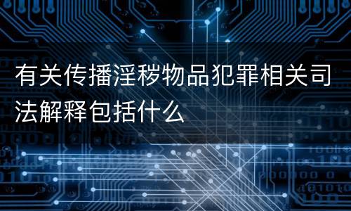 有关传播淫秽物品犯罪相关司法解释包括什么