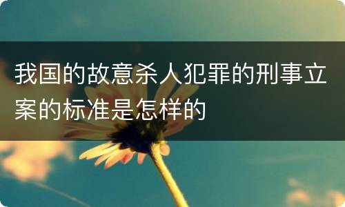 我国的故意杀人犯罪的刑事立案的标准是怎样的