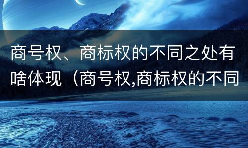 商号权、商标权的不同之处有啥体现（商号权,商标权的不同之处有啥体现）