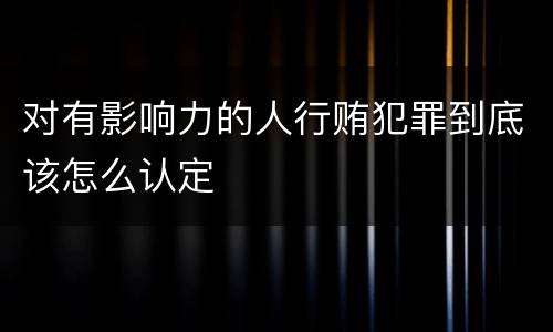 对有影响力的人行贿犯罪到底该怎么认定