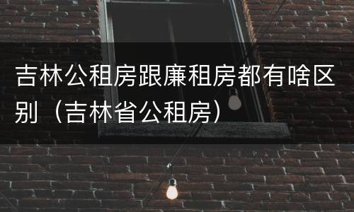 吉林公租房跟廉租房都有啥区别（吉林省公租房）