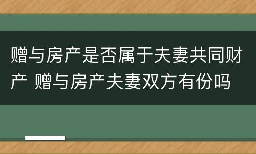 赠与房产是否属于夫妻共同财产 赠与房产夫妻双方有份吗