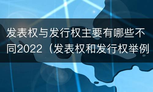 发表权与发行权主要有哪些不同2022（发表权和发行权举例）