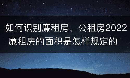 如何识别廉租房、公租房2022 廉租房的面积是怎样规定的
