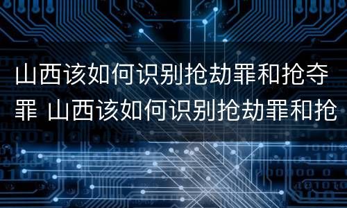 山西该如何识别抢劫罪和抢夺罪 山西该如何识别抢劫罪和抢夺罪的案件