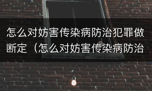 怎么对妨害传染病防治犯罪做断定（怎么对妨害传染病防治犯罪做断定处理）