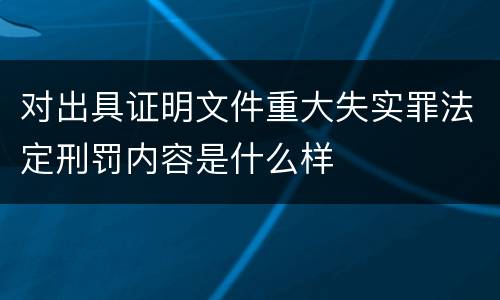 对出具证明文件重大失实罪法定刑罚内容是什么样