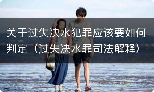 关于过失决水犯罪应该要如何判定（过失决水罪司法解释）
