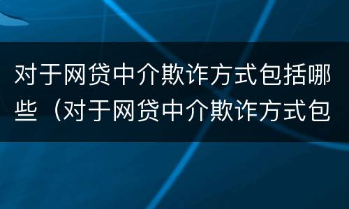 对于网贷中介欺诈方式包括哪些（对于网贷中介欺诈方式包括哪些）