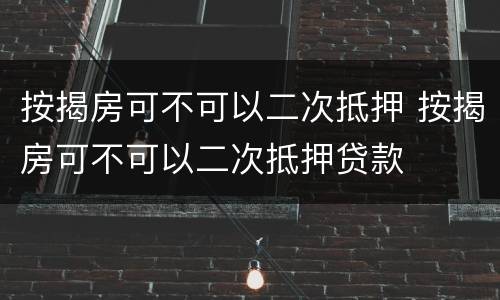 按揭房可不可以二次抵押 按揭房可不可以二次抵押贷款