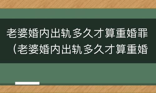 老婆婚内出轨多久才算重婚罪（老婆婚内出轨多久才算重婚罪案例）