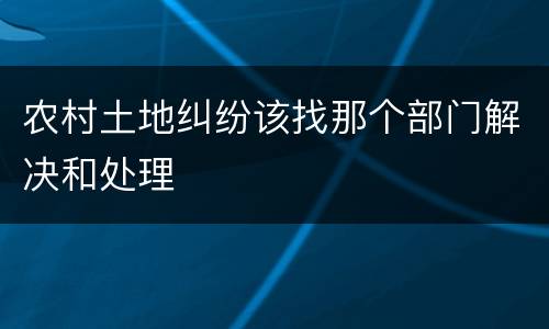 农村土地纠纷该找那个部门解决和处理
