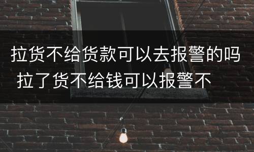 拉货不给货款可以去报警的吗 拉了货不给钱可以报警不