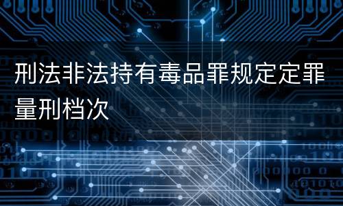 刑法非法持有毒品罪规定定罪量刑档次