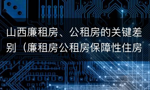 山西廉租房、公租房的关键差别（廉租房公租房保障性住房的区别）