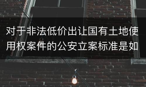 对于非法低价出让国有土地使用权案件的公安立案标准是如何规定