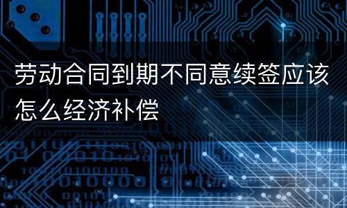 劳动合同到期不同意续签应该怎么经济补偿