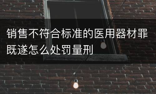 销售不符合标准的医用器材罪既遂怎么处罚量刑