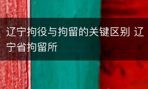 辽宁拘役与拘留的关键区别 辽宁省拘留所