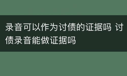 录音可以作为讨债的证据吗 讨债录音能做证据吗