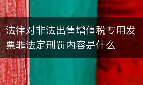 法律对非法出售增值税专用发票罪法定刑罚内容是什么