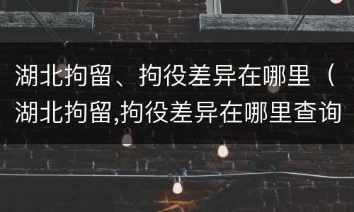 湖北拘留、拘役差异在哪里（湖北拘留,拘役差异在哪里查询）