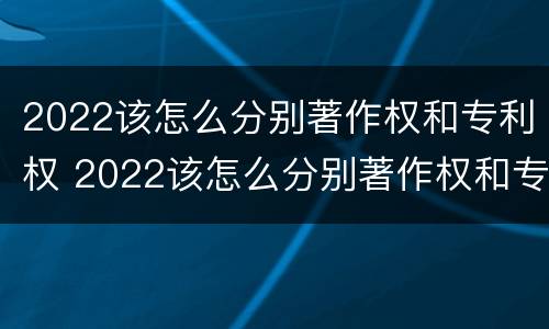 2022该怎么分别著作权和专利权 2022该怎么分别著作权和专利权呢