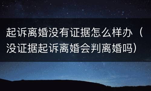 起诉离婚没有证据怎么样办（没证据起诉离婚会判离婚吗）
