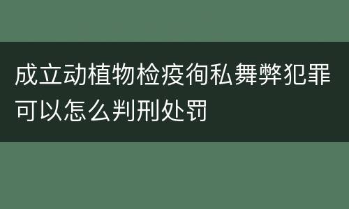 成立动植物检疫徇私舞弊犯罪可以怎么判刑处罚