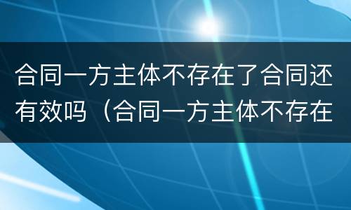 合同一方主体不存在了合同还有效吗（合同一方主体不存在了合同还有效吗怎么办）