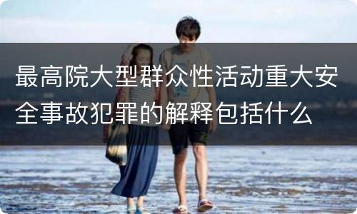 最高院大型群众性活动重大安全事故犯罪的解释包括什么