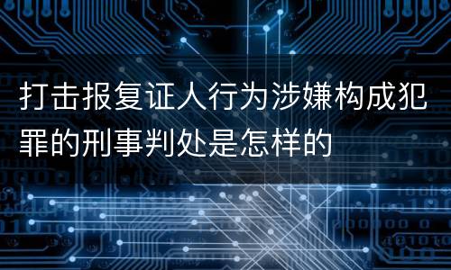 打击报复证人行为涉嫌构成犯罪的刑事判处是怎样的