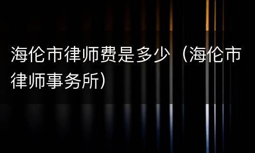 海伦市律师费是多少（海伦市律师事务所）