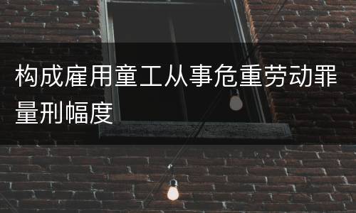 构成雇用童工从事危重劳动罪量刑幅度