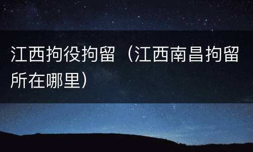 江西拘役拘留（江西南昌拘留所在哪里）