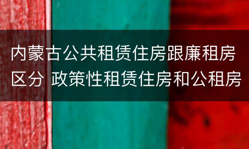 内蒙古公共租赁住房跟廉租房区分 政策性租赁住房和公租房区别
