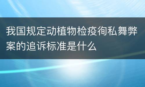 我国规定动植物检疫徇私舞弊案的追诉标准是什么