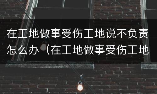 在工地做事受伤工地说不负责怎么办（在工地做事受伤工地说不负责怎么办呀）