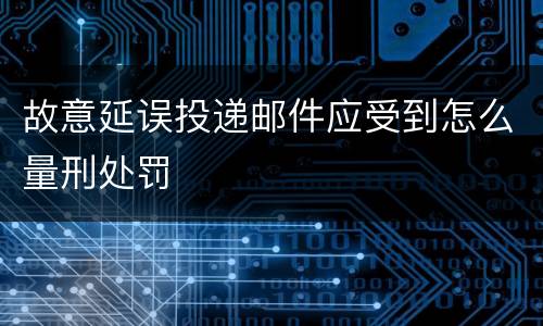 故意延误投递邮件应受到怎么量刑处罚