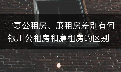 宁夏公租房、廉租房差别有何 银川公租房和廉租房的区别