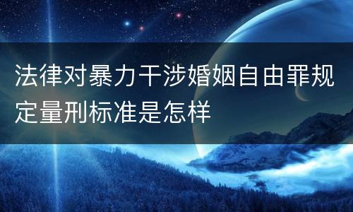 法律对暴力干涉婚姻自由罪规定量刑标准是怎样