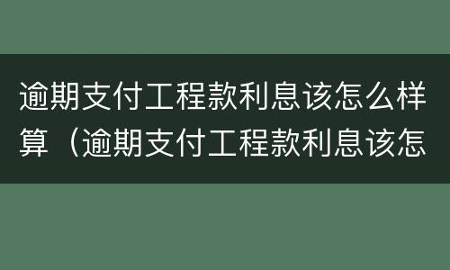 逾期支付工程款利息该怎么样算（逾期支付工程款利息该怎么样算合法）