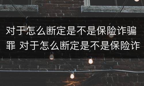 对于怎么断定是不是保险诈骗罪 对于怎么断定是不是保险诈骗罪的标准