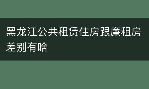 黑龙江公共租赁住房跟廉租房差别有啥