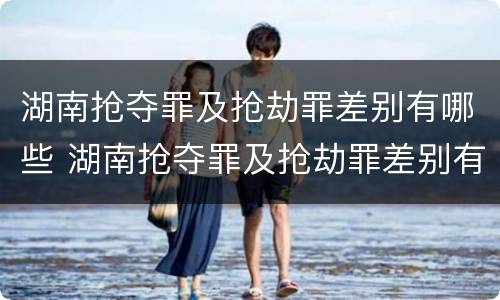 湖南抢夺罪及抢劫罪差别有哪些 湖南抢夺罪及抢劫罪差别有哪些